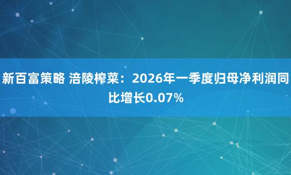 新百富策略 涪陵榨菜：2026年一季度归母净利润同比增长0.07%
