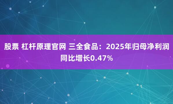 股票 杠杆原理官网 三全食品：2025年归母净利润同比增长0.47%