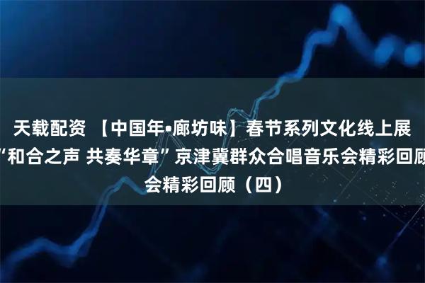 天载配资 【中国年•廊坊味】春节系列文化线上展播——“和合之声 共奏华章”京津冀群众合唱音乐会精彩回顾（四）