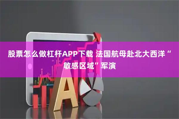 股票怎么做杠杆APP下载 法国航母赴北大西洋“敏感区域”军演