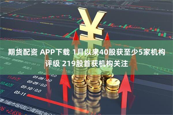 期货配资 APP下载 1月以来40股获至少5家机构评级 219股首获机构关注