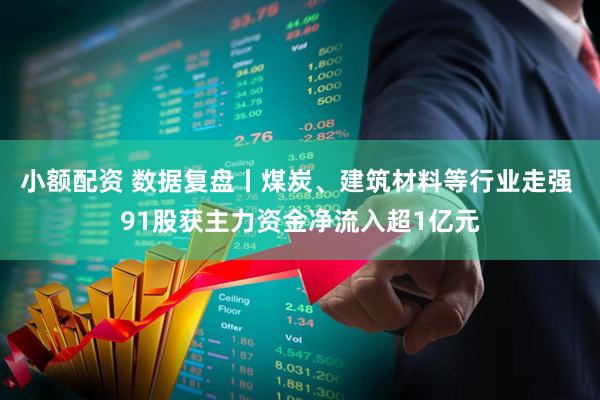 小额配资 数据复盘丨煤炭、建筑材料等行业走强 91股获主力资金净流入超1亿元