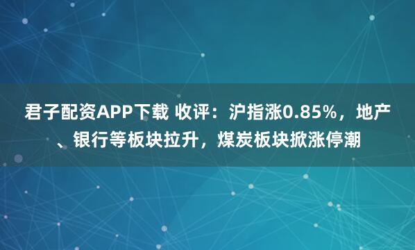 君子配资APP下载 收评：沪指涨0.85%，地产、银行等板块拉升，煤炭板块掀涨停潮