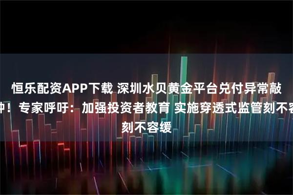 恒乐配资APP下载 深圳水贝黄金平台兑付异常敲警钟！专家呼吁：加强投资者教育 实施穿透式监管刻不容缓