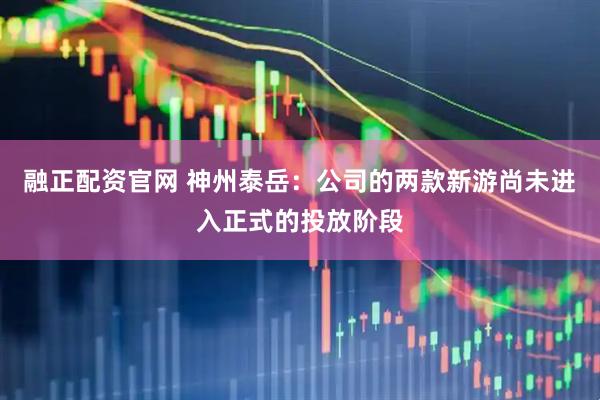 融正配资官网 神州泰岳：公司的两款新游尚未进入正式的投放阶段