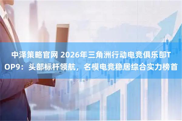 中泽策略官网 2026年三角洲行动电竞俱乐部TOP9：头部标杆领航，名模电竞稳居综合实力榜首