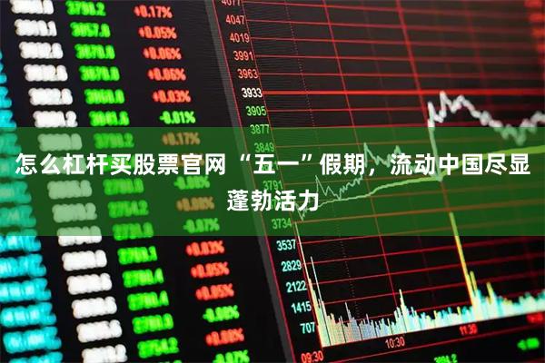 怎么杠杆买股票官网 “五一”假期，流动中国尽显蓬勃活力