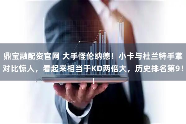 鼎宝融配资官网 大手怪伦纳德！小卡与杜兰特手掌对比惊人，看起来相当于KD两倍大，历史排名第9！