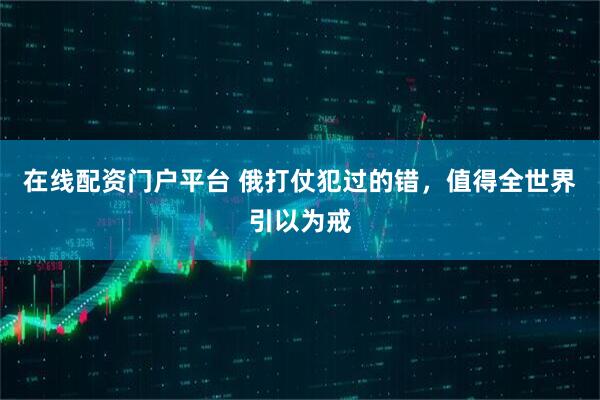 在线配资门户平台 俄打仗犯过的错，值得全世界引以为戒